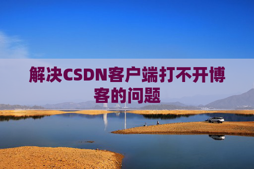 解决CSDN客户端打不开博客的问题 解决CSDN客户端打不开博客的问题